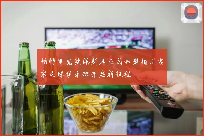 帕特里克波佩斯库正式加盟梅州客家足球俱乐部开启新征程