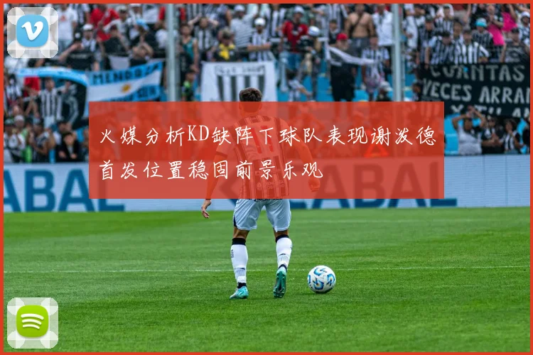 火媒分析KD缺阵下球队表现谢泼德首发位置稳固前景乐观