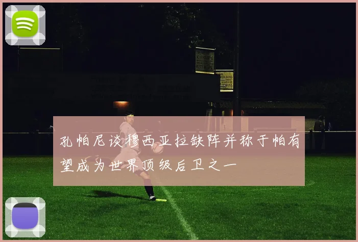 孔帕尼谈穆西亚拉缺阵并称于帕有望成为世界顶级后卫之一