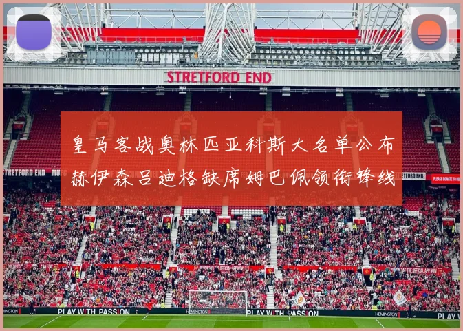 皇马客战奥林匹亚科斯大名单公布赫伊森吕迪格缺席姆巴佩领衔锋线阵容