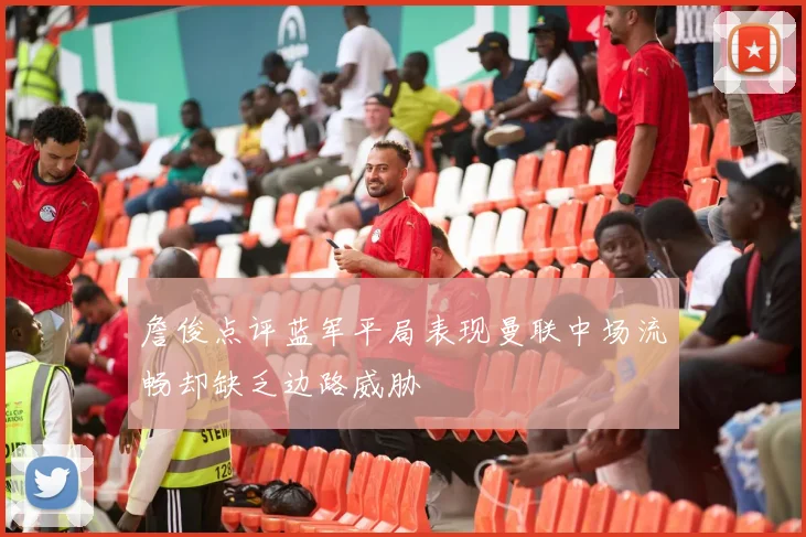 詹俊点评蓝军平局表现曼联中场流畅却缺乏边路威胁
