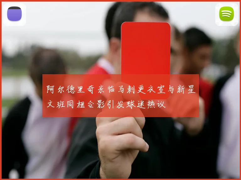 阿尔德里奇亲临马刺更衣室与新星文班同框合影引发球迷热议