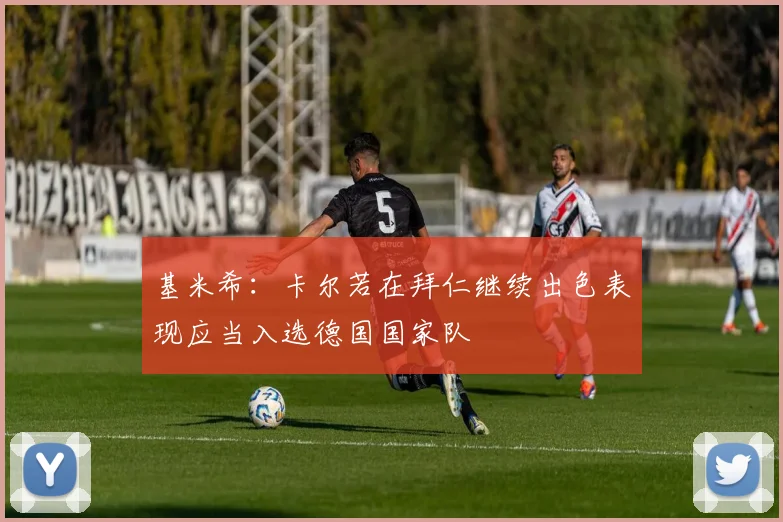 基米希：卡尔若在拜仁继续出色表现应当入选德国国家队