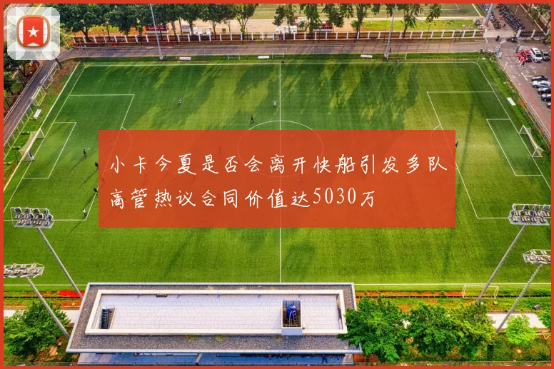 小卡今夏是否会离开快船引发多队高管热议合同价值达5030万