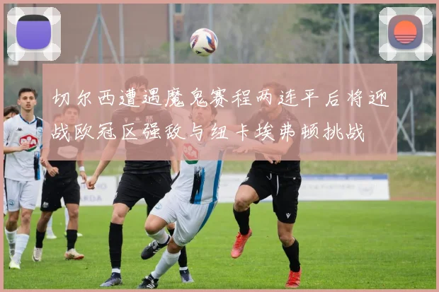 切尔西遭遇魔鬼赛程两连平后将迎战欧冠区强敌与纽卡埃弗顿挑战