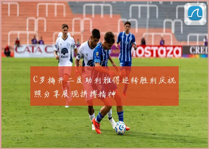C罗梅开二度助利雅得逆转胜利庆祝照分享展现拼搏精神