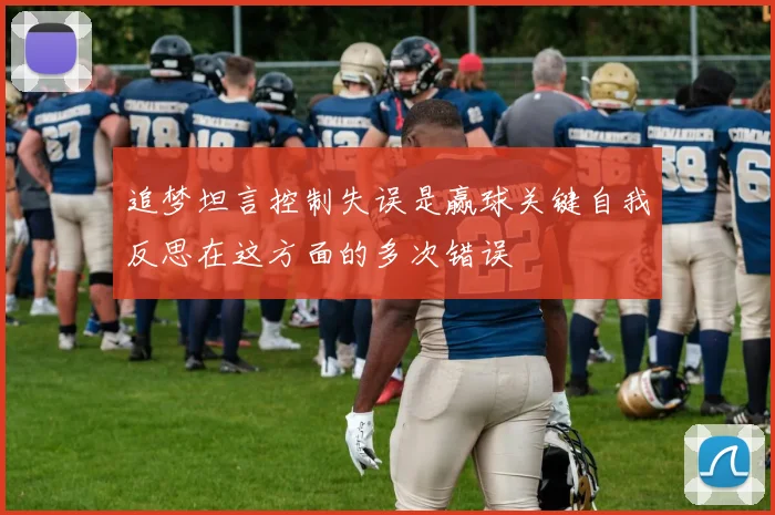 追梦坦言控制失误是赢球关键自我反思在这方面的多次错误