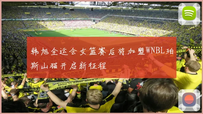 韩旭全运会女篮赛后将加盟WNBL珀斯山猫开启新征程
