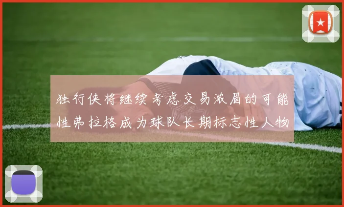 独行侠将继续考虑交易浓眉的可能性弗拉格成为球队长期标志性人物