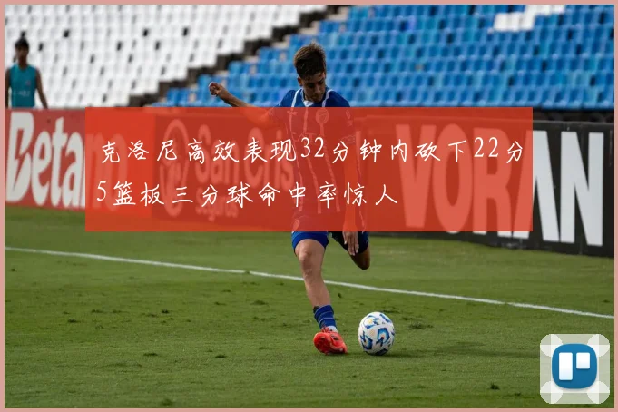 克洛尼高效表现32分钟内砍下22分5篮板三分球命中率惊人