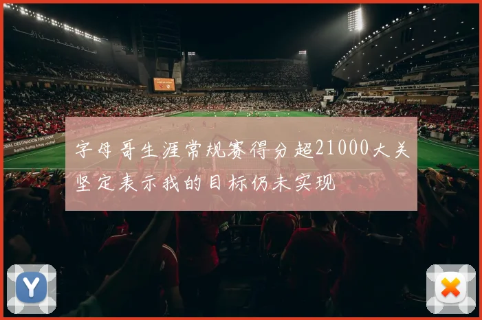 字母哥生涯常规赛得分超21000大关坚定表示我的目标仍未实现