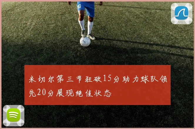 米切尔第三节狂砍15分助力球队领先20分展现绝佳状态