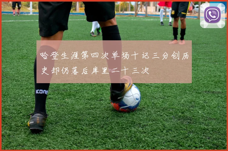 哈登生涯第四次单场十记三分创历史却仍落后库里二十三次