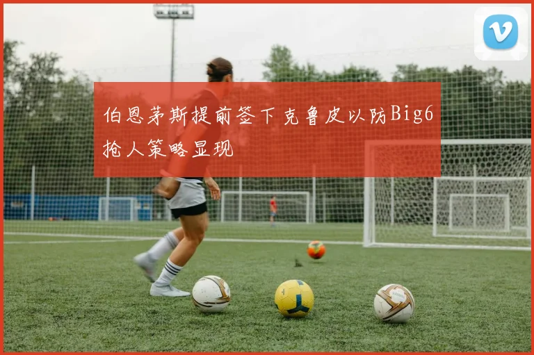 伯恩茅斯提前签下克鲁皮以防Big6抢人策略显现