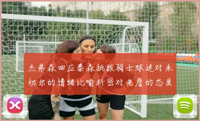杰弗森回应泰森挑拨骑士球迷对米切尔的情绪比喻科密对老詹的态度