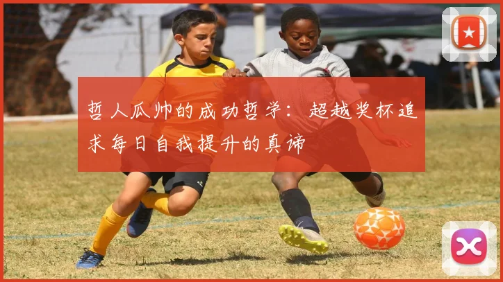 哲人瓜帅的成功哲学：超越奖杯追求每日自我提升的真谛