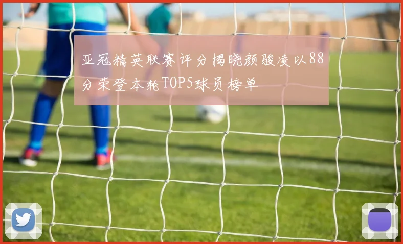 亚冠精英联赛评分揭晓颜骏凌以88分荣登本轮TOP5球员榜单