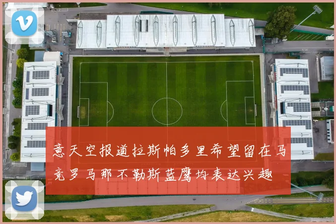 意天空报道拉斯帕多里希望留在马竞罗马那不勒斯蓝鹰均表达兴趣