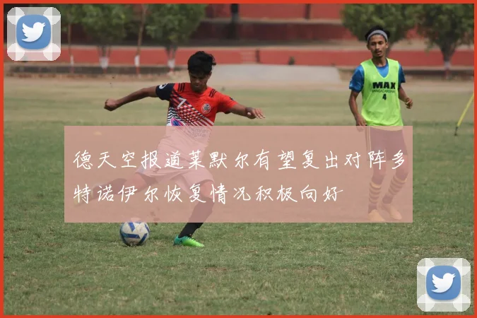德天空报道莱默尔有望复出对阵多特诺伊尔恢复情况积极向好