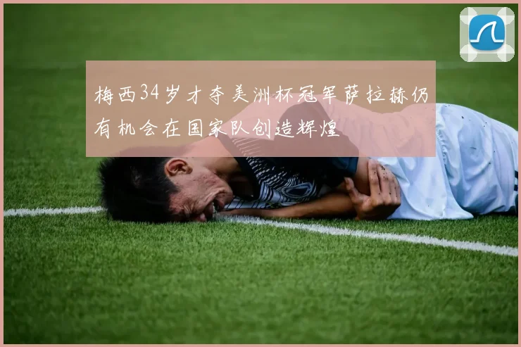 梅西34岁才夺美洲杯冠军萨拉赫仍有机会在国家队创造辉煌