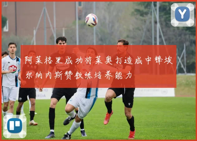 阿莱格里成功将莱奥打造成中锋埃尔纳内斯赞教练培养能力