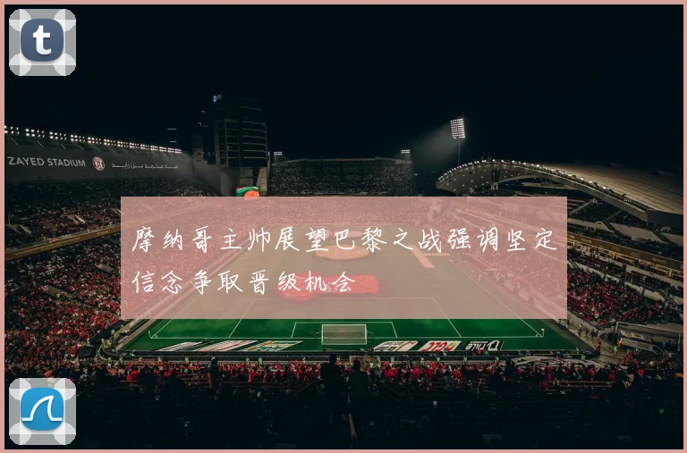 摩纳哥主帅展望巴黎之战强调坚定信念争取晋级机会