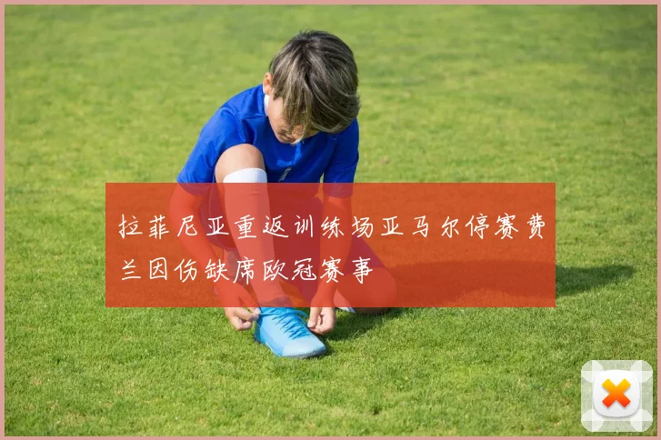 拉菲尼亚重返训练场亚马尔停赛费兰因伤缺席欧冠赛事