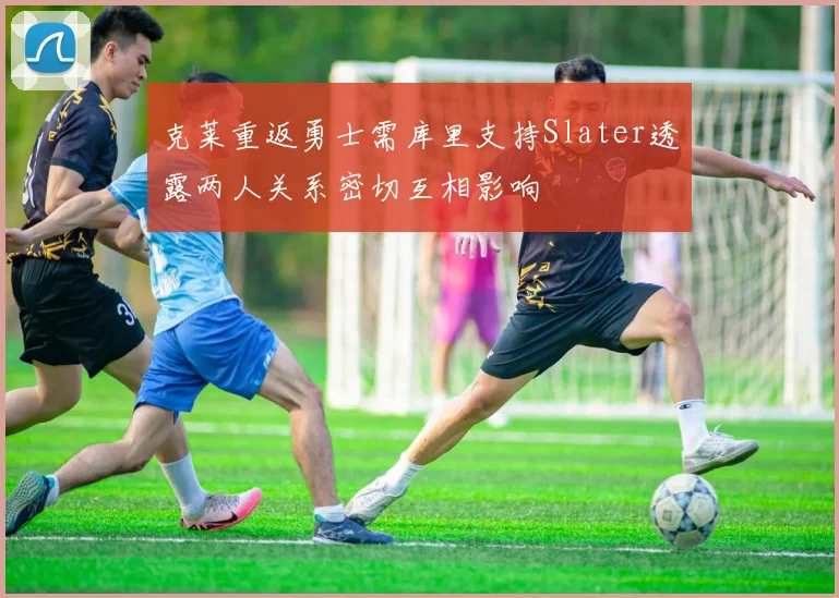克莱重返勇士需库里支持Slater透露两人关系密切互相影响