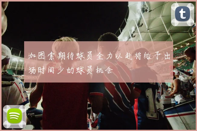 加图索期待球员全力以赴将给予出场时间少的球员机会