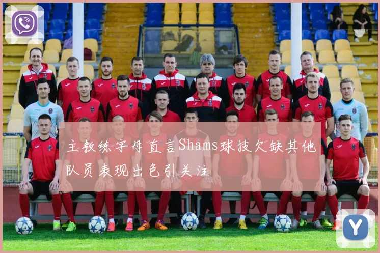 主教练字母直言Shams球技欠缺其他队员表现出色引关注