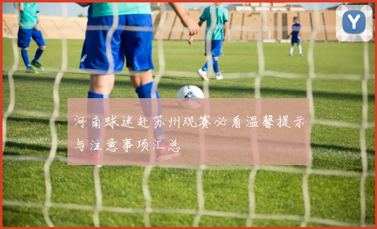 河南球迷赴苏州观赛必看温馨提示与注意事项汇总