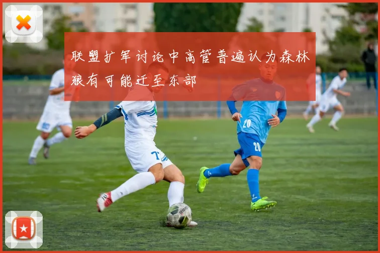 联盟扩军讨论中高管普遍认为森林狼有可能迁至东部