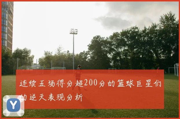 连续五场得分超200分的篮球巨星们的逆天表现分析