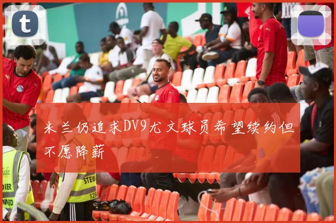 米兰仍追求DV9尤文球员希望续约但不愿降薪