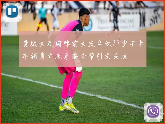 曼城女足前锋前女友年仅27岁不幸车祸身亡未系安全带引发关注