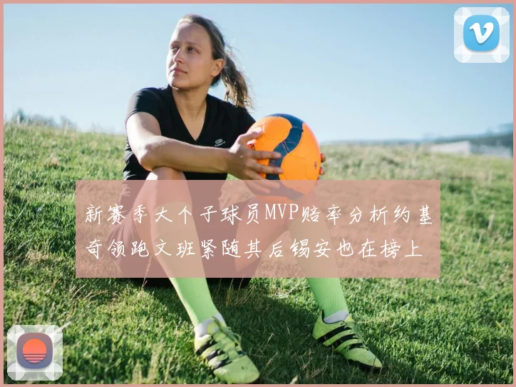 新赛季大个子球员MVP赔率分析约基奇领跑文班紧随其后锡安也在榜上