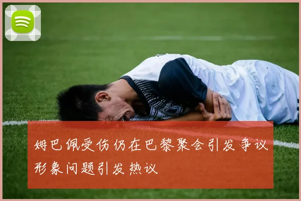 姆巴佩受伤仍在巴黎聚会引发争议形象问题引发热议