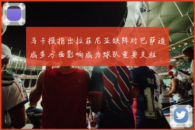 马卡报指出拉菲尼亚缺阵对巴萨造成多方面影响成为球队重要支柱