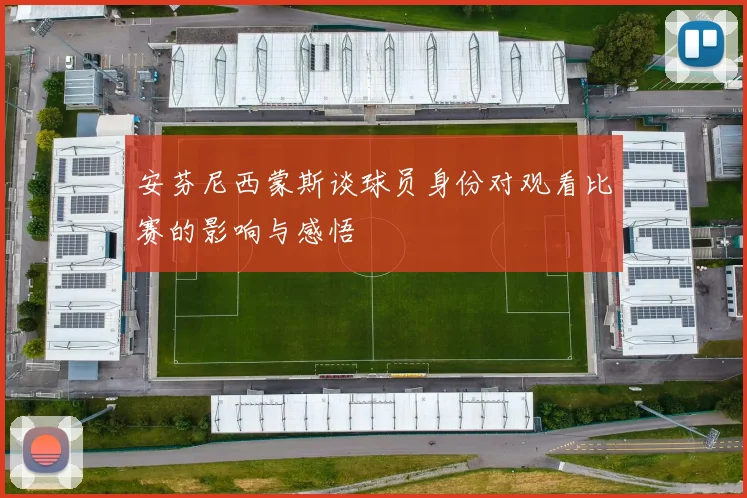 安芬尼西蒙斯谈球员身份对观看比赛的影响与感悟