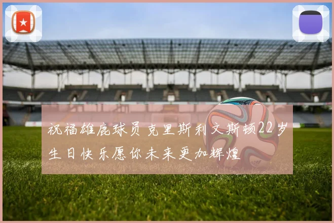祝福雄鹿球员克里斯利文斯顿22岁生日快乐愿你未来更加辉煌