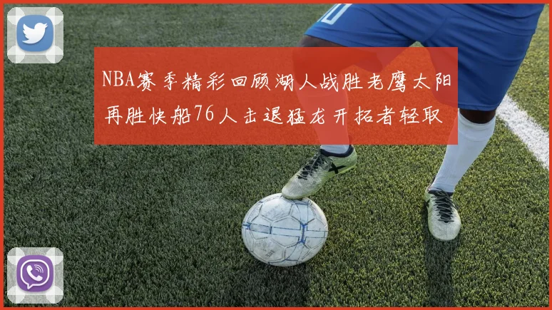 NBA赛季精彩回顾湖人战胜老鹰太阳再胜快船76人击退猛龙开拓者轻取热火