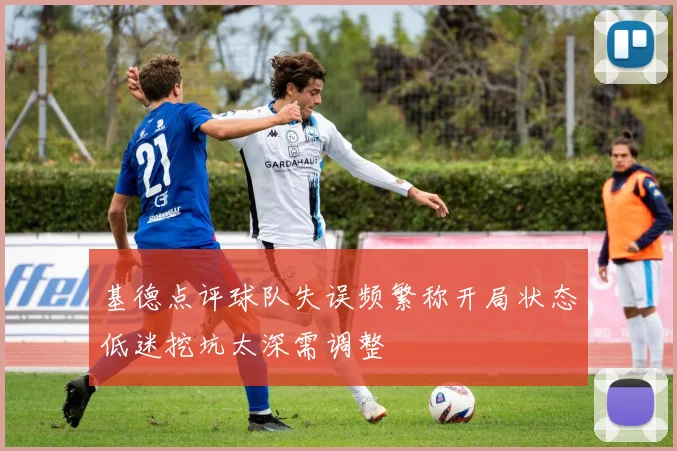 基德点评球队失误频繁称开局状态低迷挖坑太深需调整