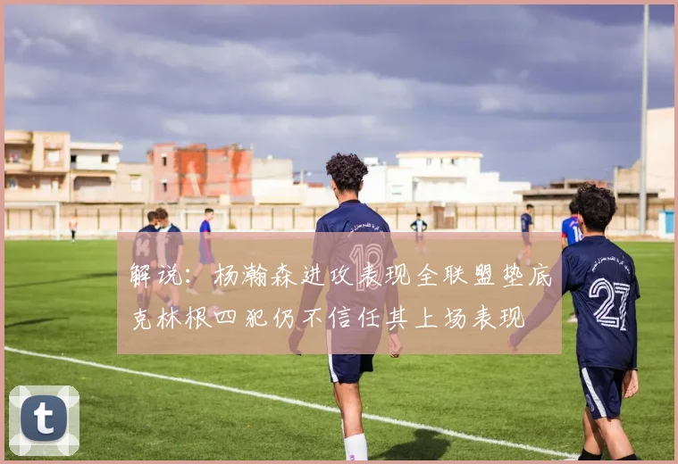 解说：杨瀚森进攻表现全联盟垫底克林根四犯仍不信任其上场表现