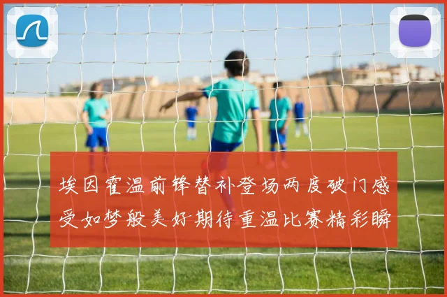 埃因霍温前锋替补登场两度破门感受如梦般美好期待重温比赛精彩瞬间