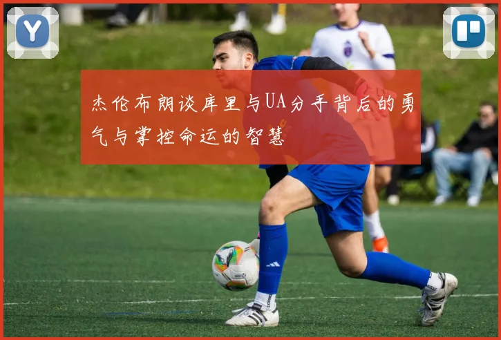 杰伦布朗谈库里与UA分手背后的勇气与掌控命运的智慧