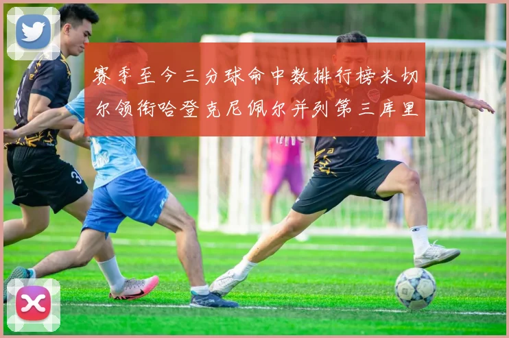 赛季至今三分球命中数排行榜米切尔领衔哈登克尼佩尔并列第三库里位列第六