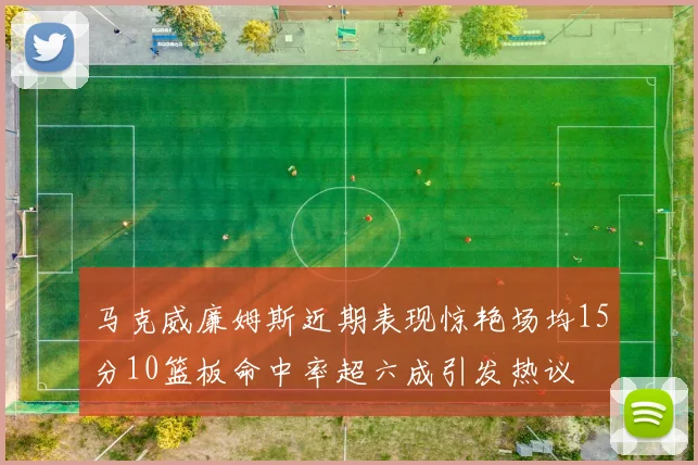 马克威廉姆斯近期表现惊艳场均15分10篮板命中率超六成引发热议