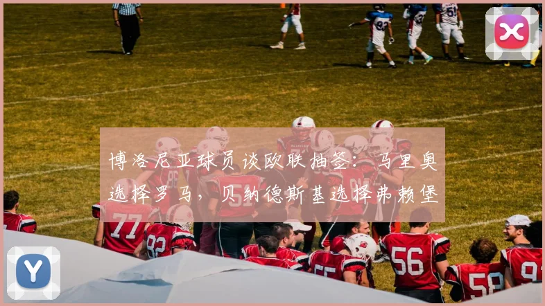 博洛尼亚球员谈欧联抽签：马里奥选择罗马，贝纳德斯基选择弗赖堡
