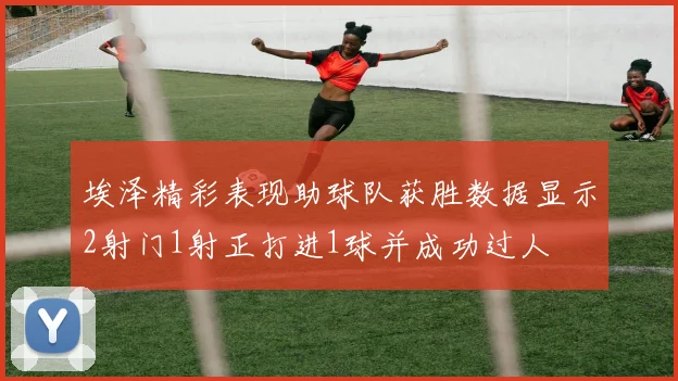 埃泽精彩表现助球队获胜数据显示2射门1射正打进1球并成功过人