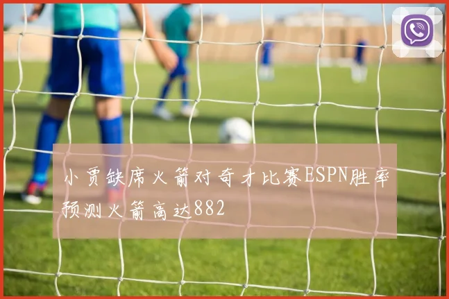 小贾缺席火箭对奇才比赛ESPN胜率预测火箭高达882